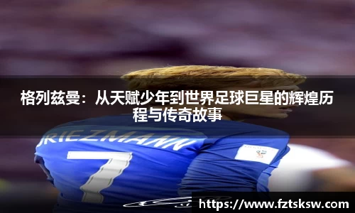 格列兹曼：从天赋少年到世界足球巨星的辉煌历程与传奇故事