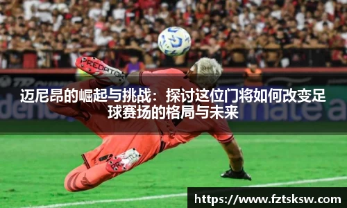 迈尼昂的崛起与挑战：探讨这位门将如何改变足球赛场的格局与未来