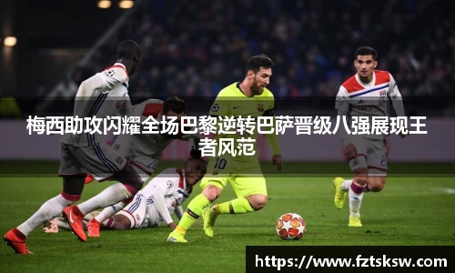 梅西助攻闪耀全场巴黎逆转巴萨晋级八强展现王者风范
