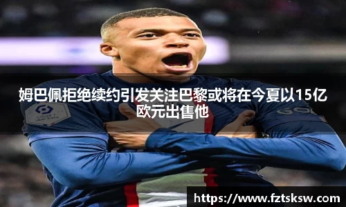 姆巴佩拒绝续约引发关注巴黎或将在今夏以15亿欧元出售他