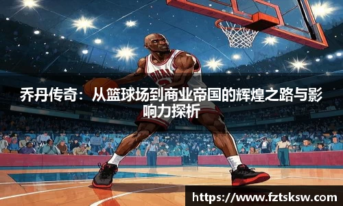乔丹传奇：从篮球场到商业帝国的辉煌之路与影响力探析