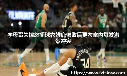 字母哥失控怒撕球衣雄鹿惨败后更衣室内爆发激烈冲突