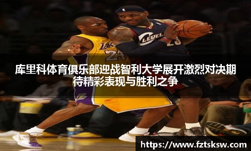 库里科体育俱乐部迎战智利大学展开激烈对决期待精彩表现与胜利之争
